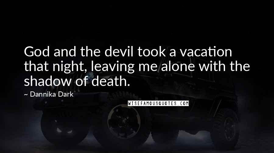 Dannika Dark Quotes: God and the devil took a vacation that night, leaving me alone with the shadow of death.