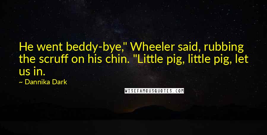 Dannika Dark Quotes: He went beddy-bye," Wheeler said, rubbing the scruff on his chin. "Little pig, little pig, let us in.