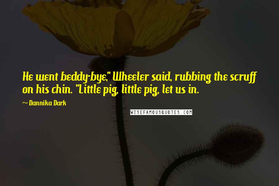 Dannika Dark Quotes: He went beddy-bye," Wheeler said, rubbing the scruff on his chin. "Little pig, little pig, let us in.