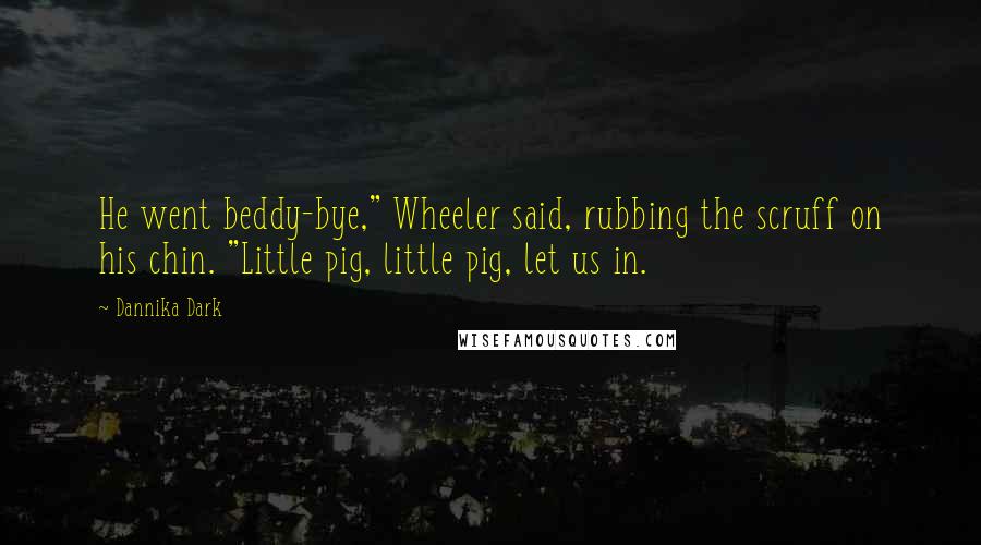 Dannika Dark Quotes: He went beddy-bye," Wheeler said, rubbing the scruff on his chin. "Little pig, little pig, let us in.