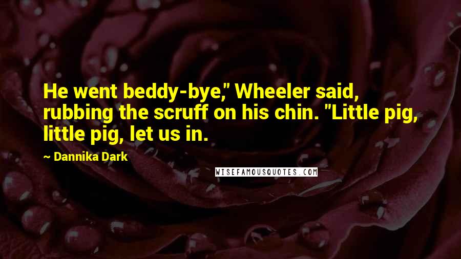 Dannika Dark Quotes: He went beddy-bye," Wheeler said, rubbing the scruff on his chin. "Little pig, little pig, let us in.