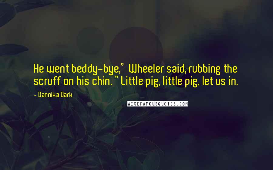Dannika Dark Quotes: He went beddy-bye," Wheeler said, rubbing the scruff on his chin. "Little pig, little pig, let us in.