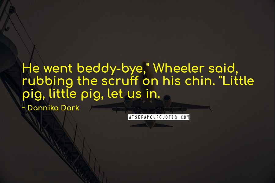 Dannika Dark Quotes: He went beddy-bye," Wheeler said, rubbing the scruff on his chin. "Little pig, little pig, let us in.