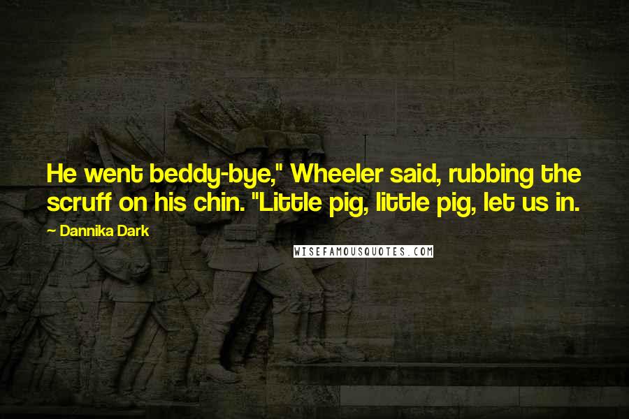 Dannika Dark Quotes: He went beddy-bye," Wheeler said, rubbing the scruff on his chin. "Little pig, little pig, let us in.