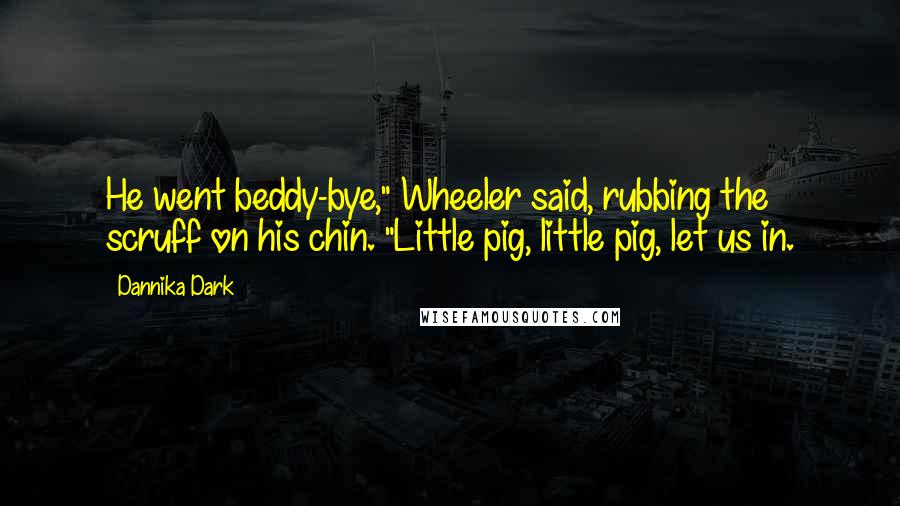 Dannika Dark Quotes: He went beddy-bye," Wheeler said, rubbing the scruff on his chin. "Little pig, little pig, let us in.