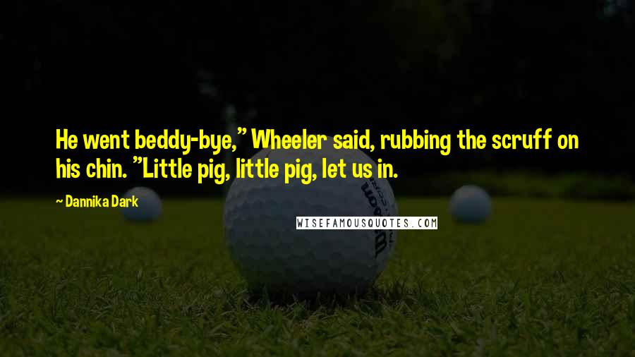 Dannika Dark Quotes: He went beddy-bye," Wheeler said, rubbing the scruff on his chin. "Little pig, little pig, let us in.