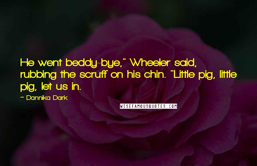 Dannika Dark Quotes: He went beddy-bye," Wheeler said, rubbing the scruff on his chin. "Little pig, little pig, let us in.