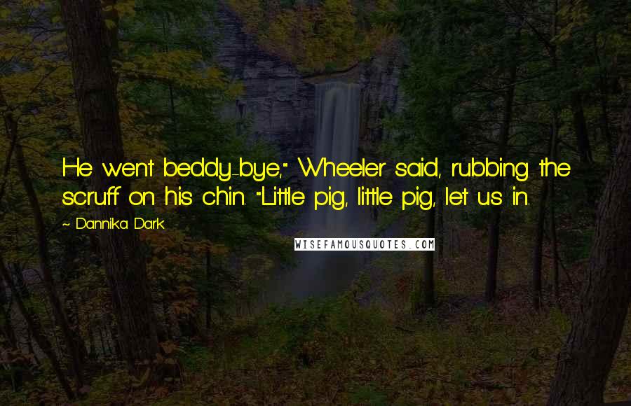 Dannika Dark Quotes: He went beddy-bye," Wheeler said, rubbing the scruff on his chin. "Little pig, little pig, let us in.