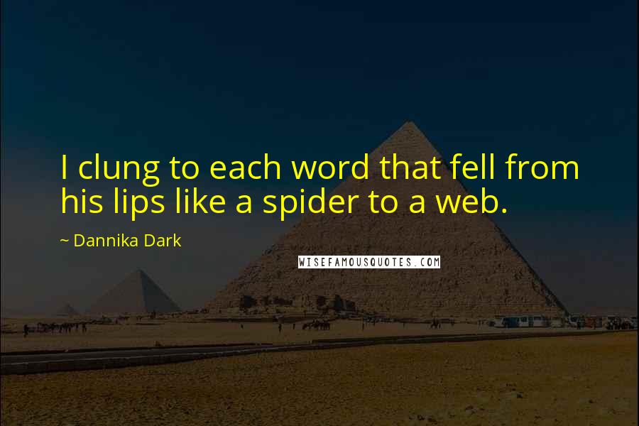 Dannika Dark Quotes: I clung to each word that fell from his lips like a spider to a web.