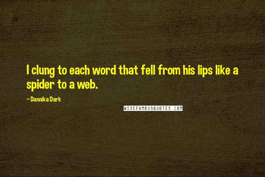 Dannika Dark Quotes: I clung to each word that fell from his lips like a spider to a web.