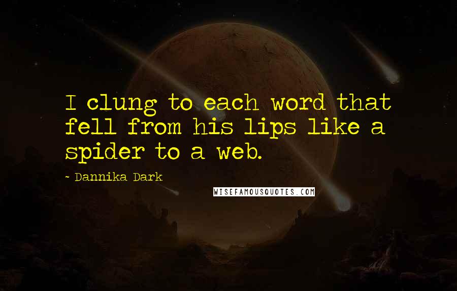 Dannika Dark Quotes: I clung to each word that fell from his lips like a spider to a web.