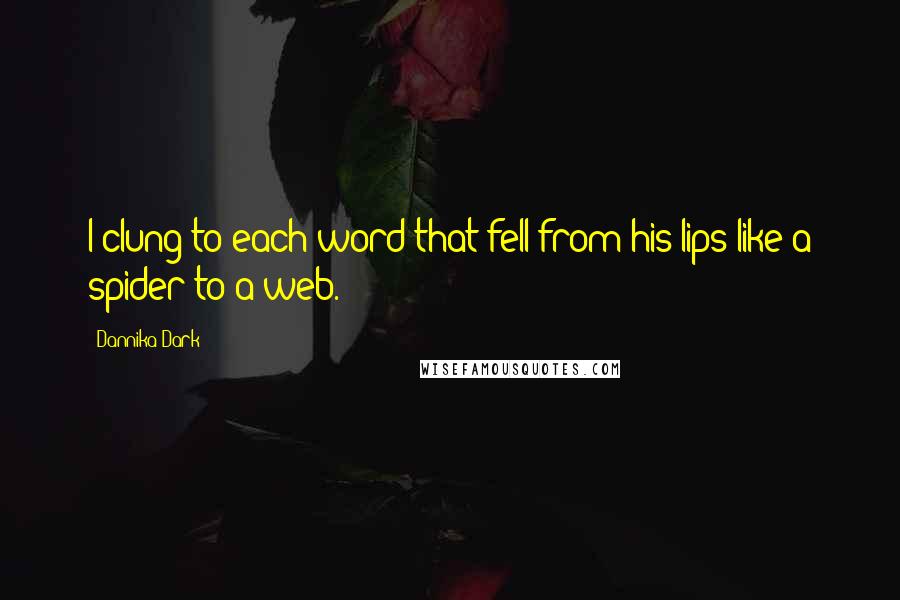 Dannika Dark Quotes: I clung to each word that fell from his lips like a spider to a web.