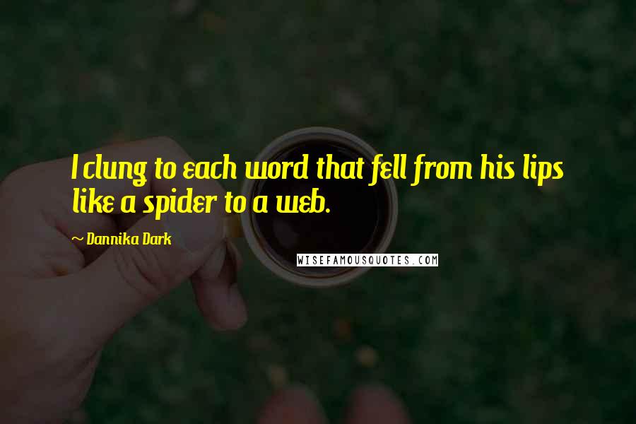 Dannika Dark Quotes: I clung to each word that fell from his lips like a spider to a web.
