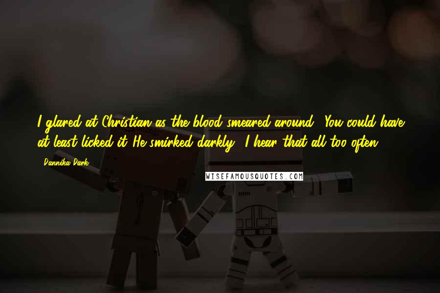 Dannika Dark Quotes: I glared at Christian as the blood smeared around. "You could have at least licked it."He smirked darkly. "I hear that all too often.