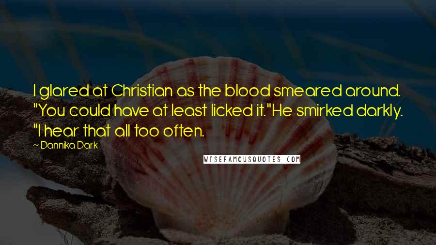 Dannika Dark Quotes: I glared at Christian as the blood smeared around. "You could have at least licked it."He smirked darkly. "I hear that all too often.