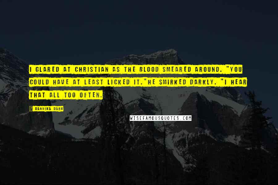 Dannika Dark Quotes: I glared at Christian as the blood smeared around. "You could have at least licked it."He smirked darkly. "I hear that all too often.