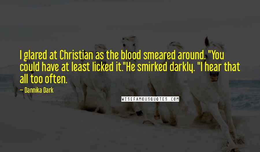 Dannika Dark Quotes: I glared at Christian as the blood smeared around. "You could have at least licked it."He smirked darkly. "I hear that all too often.