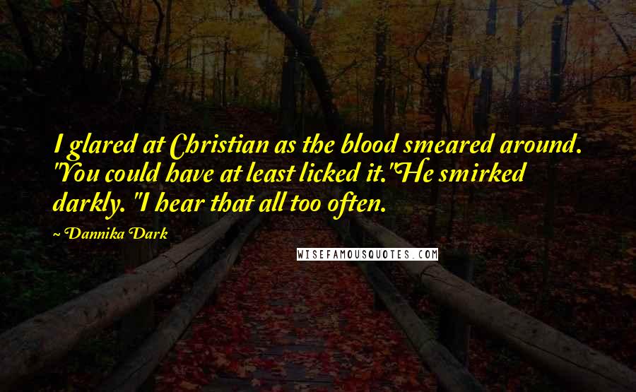 Dannika Dark Quotes: I glared at Christian as the blood smeared around. "You could have at least licked it."He smirked darkly. "I hear that all too often.