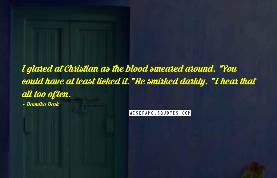 Dannika Dark Quotes: I glared at Christian as the blood smeared around. "You could have at least licked it."He smirked darkly. "I hear that all too often.