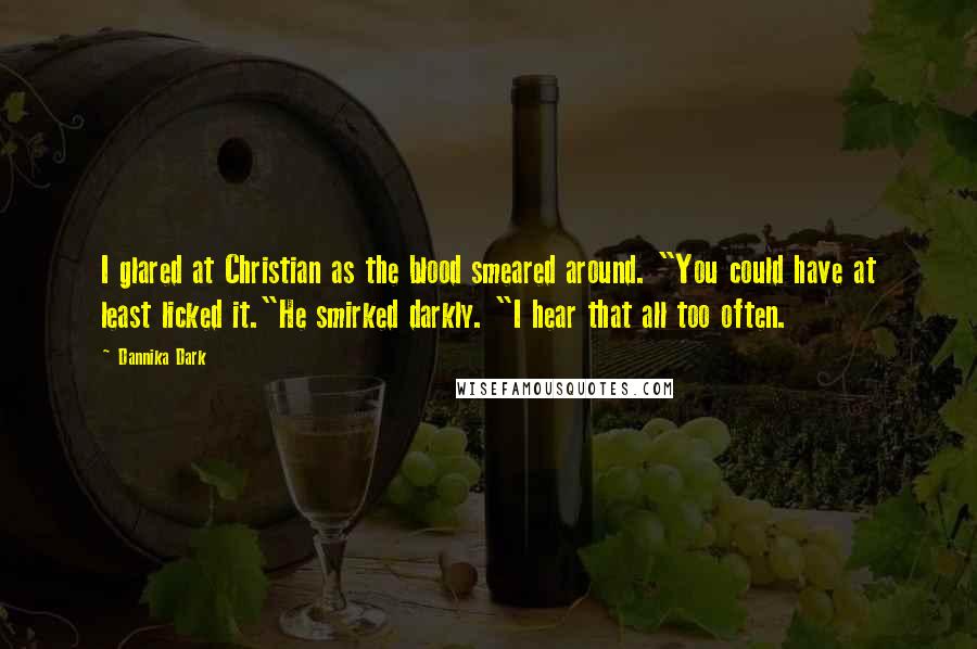 Dannika Dark Quotes: I glared at Christian as the blood smeared around. "You could have at least licked it."He smirked darkly. "I hear that all too often.