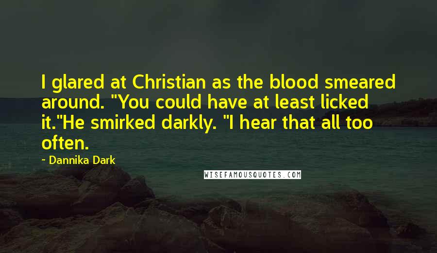 Dannika Dark Quotes: I glared at Christian as the blood smeared around. "You could have at least licked it."He smirked darkly. "I hear that all too often.