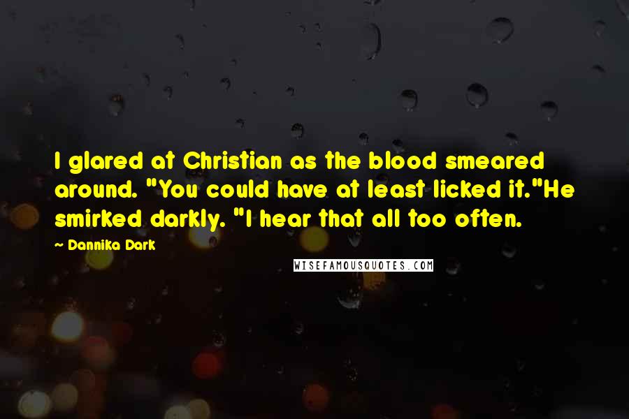 Dannika Dark Quotes: I glared at Christian as the blood smeared around. "You could have at least licked it."He smirked darkly. "I hear that all too often.