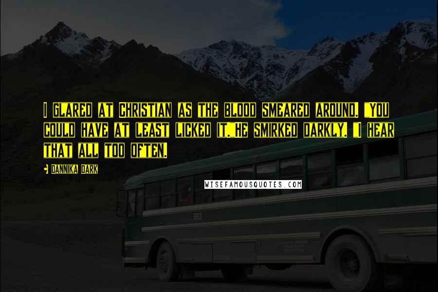 Dannika Dark Quotes: I glared at Christian as the blood smeared around. "You could have at least licked it."He smirked darkly. "I hear that all too often.