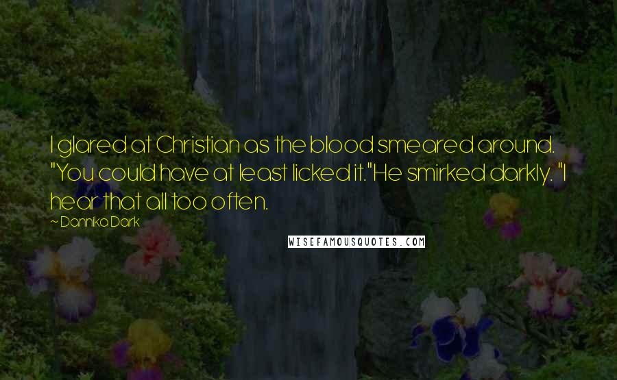 Dannika Dark Quotes: I glared at Christian as the blood smeared around. "You could have at least licked it."He smirked darkly. "I hear that all too often.