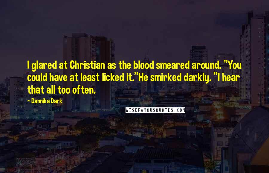 Dannika Dark Quotes: I glared at Christian as the blood smeared around. "You could have at least licked it."He smirked darkly. "I hear that all too often.