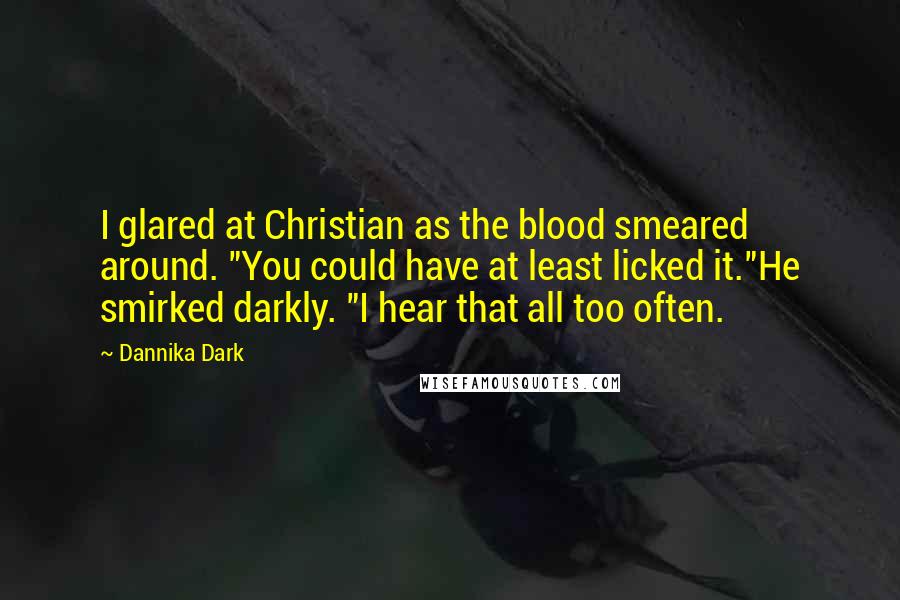 Dannika Dark Quotes: I glared at Christian as the blood smeared around. "You could have at least licked it."He smirked darkly. "I hear that all too often.