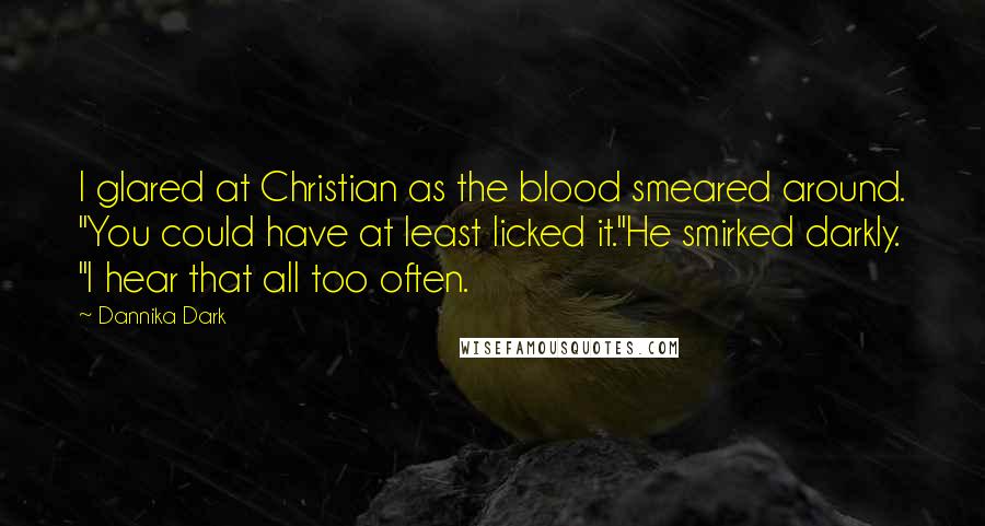 Dannika Dark Quotes: I glared at Christian as the blood smeared around. "You could have at least licked it."He smirked darkly. "I hear that all too often.