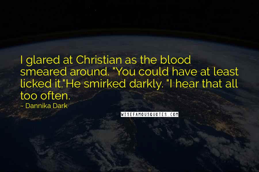 Dannika Dark Quotes: I glared at Christian as the blood smeared around. "You could have at least licked it."He smirked darkly. "I hear that all too often.