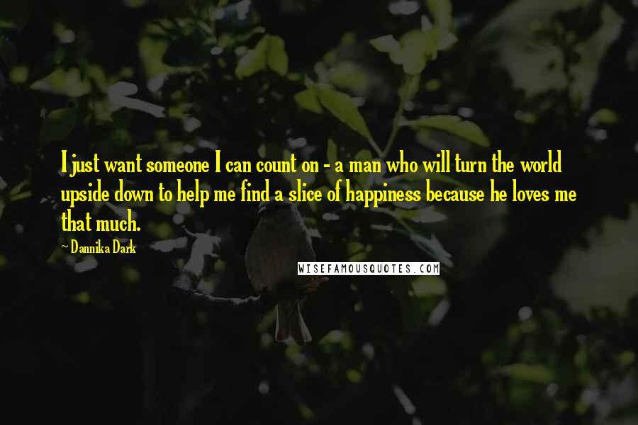 Dannika Dark Quotes: I just want someone I can count on - a man who will turn the world upside down to help me find a slice of happiness because he loves me that much.