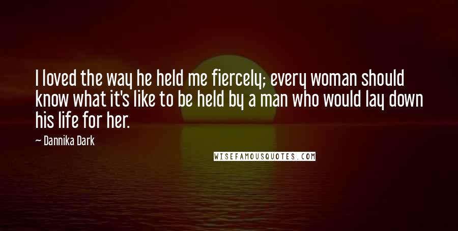 Dannika Dark Quotes: I loved the way he held me fiercely; every woman should know what it's like to be held by a man who would lay down his life for her.