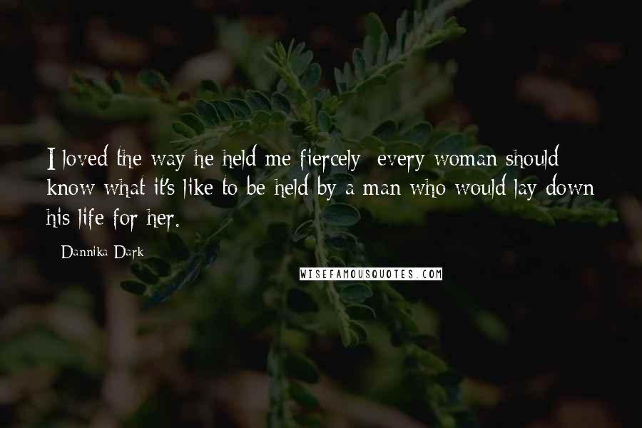 Dannika Dark Quotes: I loved the way he held me fiercely; every woman should know what it's like to be held by a man who would lay down his life for her.