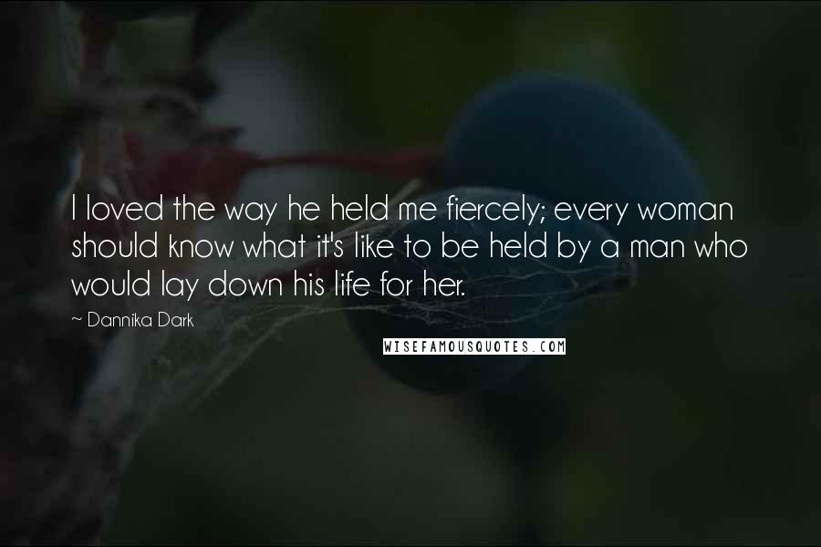 Dannika Dark Quotes: I loved the way he held me fiercely; every woman should know what it's like to be held by a man who would lay down his life for her.