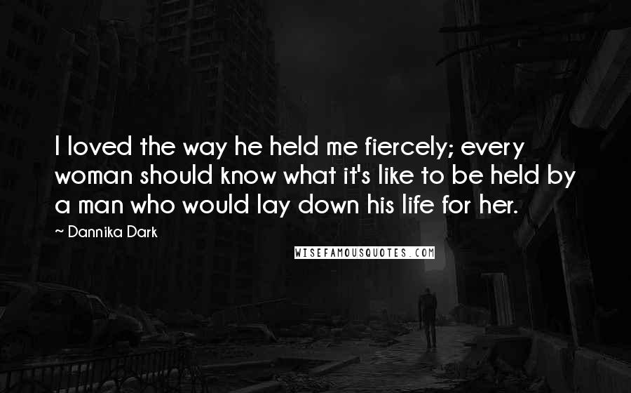 Dannika Dark Quotes: I loved the way he held me fiercely; every woman should know what it's like to be held by a man who would lay down his life for her.