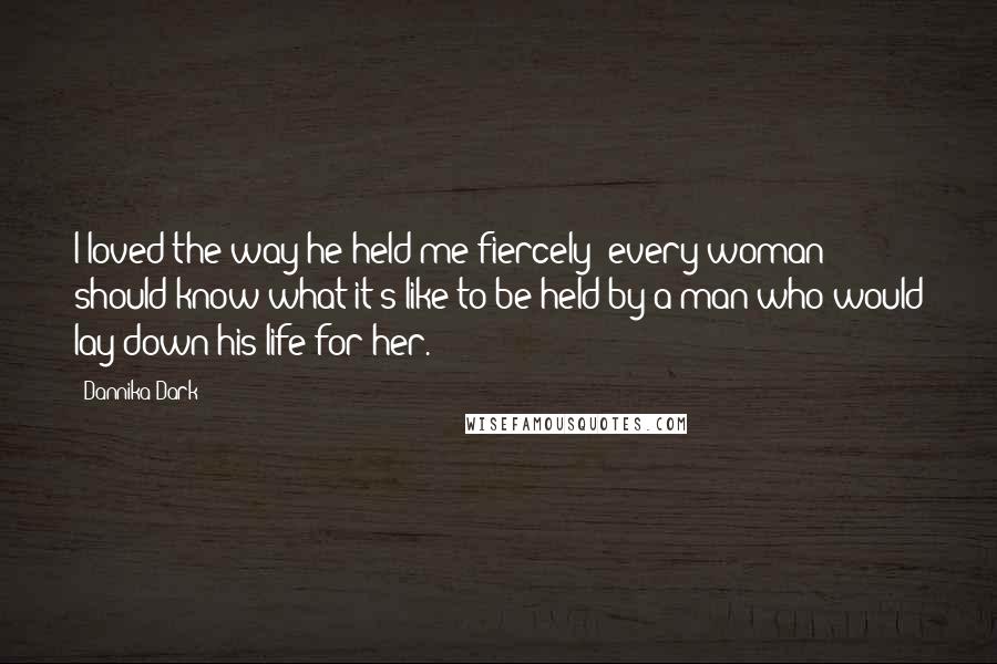 Dannika Dark Quotes: I loved the way he held me fiercely; every woman should know what it's like to be held by a man who would lay down his life for her.