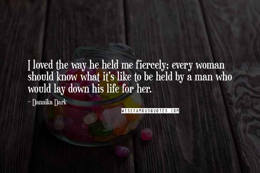 Dannika Dark Quotes: I loved the way he held me fiercely; every woman should know what it's like to be held by a man who would lay down his life for her.