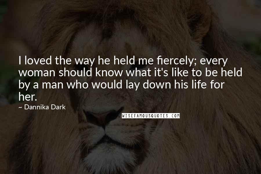 Dannika Dark Quotes: I loved the way he held me fiercely; every woman should know what it's like to be held by a man who would lay down his life for her.