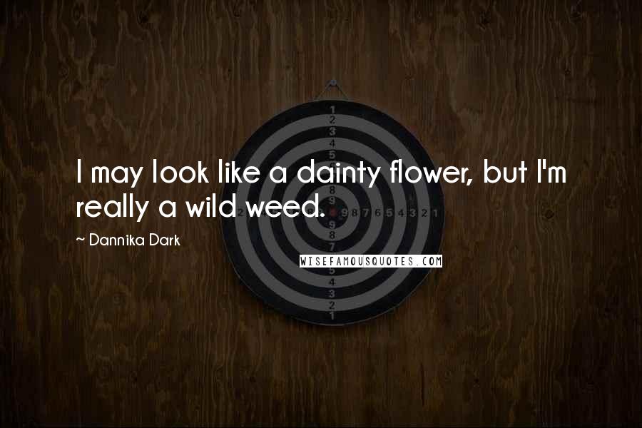 Dannika Dark Quotes: I may look like a dainty flower, but I'm really a wild weed.