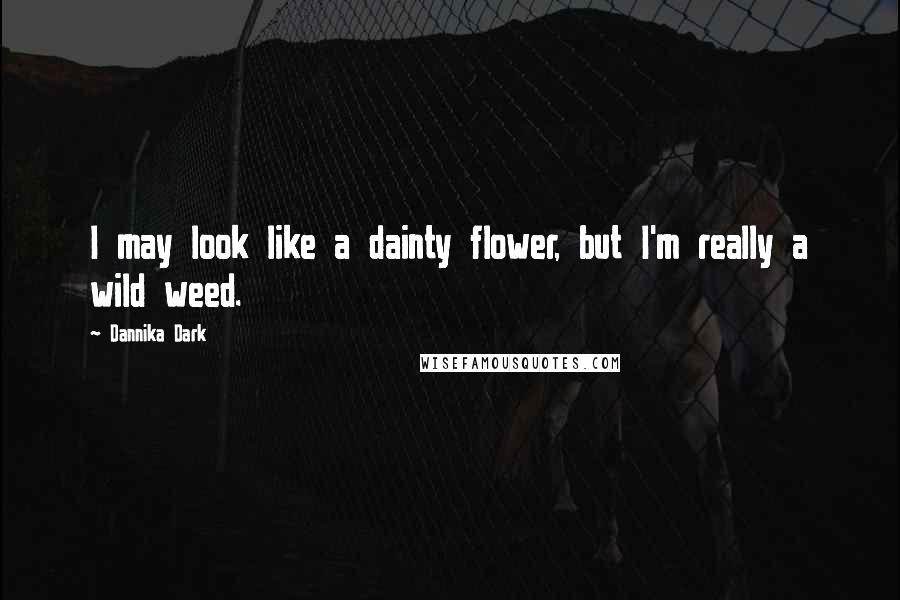 Dannika Dark Quotes: I may look like a dainty flower, but I'm really a wild weed.