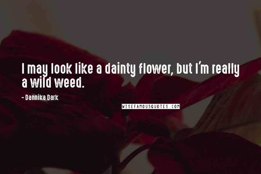 Dannika Dark Quotes: I may look like a dainty flower, but I'm really a wild weed.