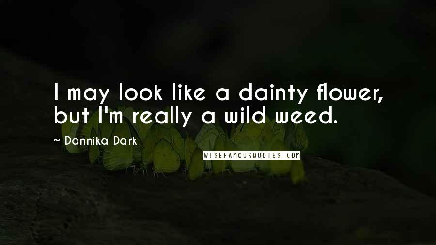 Dannika Dark Quotes: I may look like a dainty flower, but I'm really a wild weed.