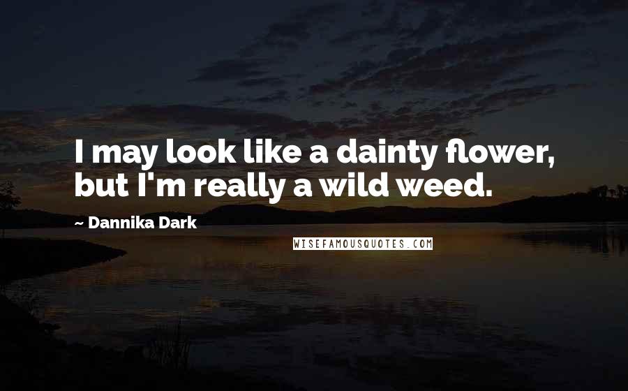 Dannika Dark Quotes: I may look like a dainty flower, but I'm really a wild weed.