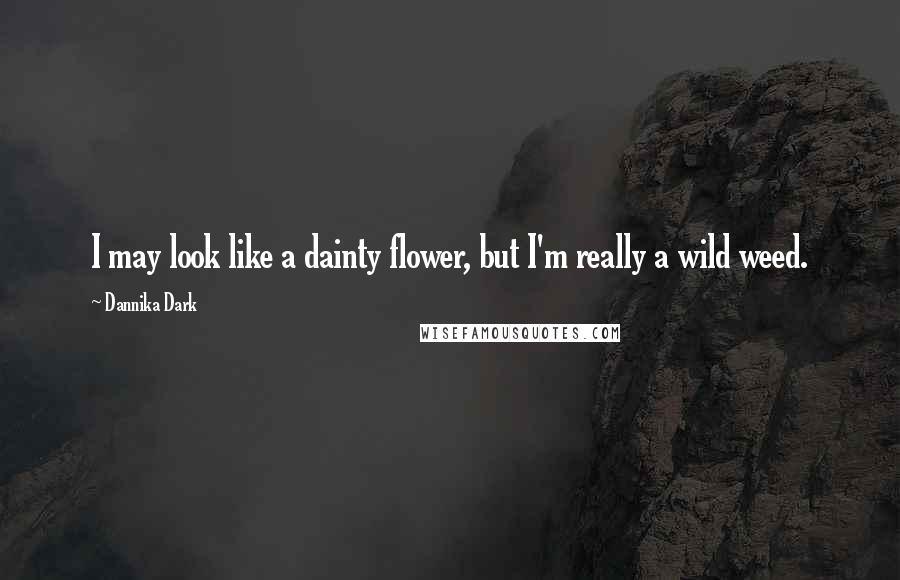 Dannika Dark Quotes: I may look like a dainty flower, but I'm really a wild weed.