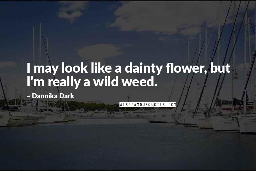 Dannika Dark Quotes: I may look like a dainty flower, but I'm really a wild weed.
