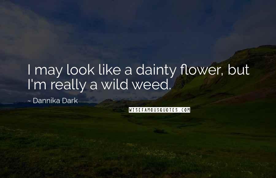 Dannika Dark Quotes: I may look like a dainty flower, but I'm really a wild weed.