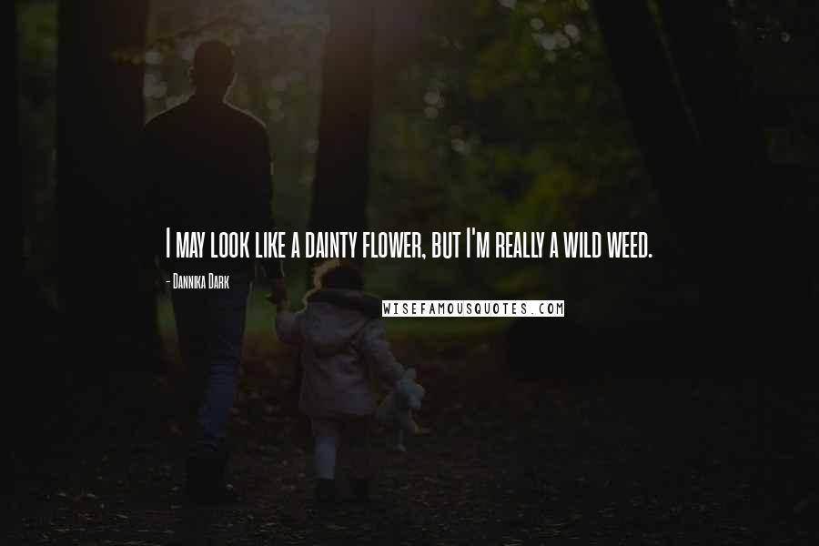 Dannika Dark Quotes: I may look like a dainty flower, but I'm really a wild weed.