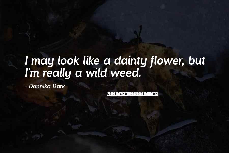 Dannika Dark Quotes: I may look like a dainty flower, but I'm really a wild weed.